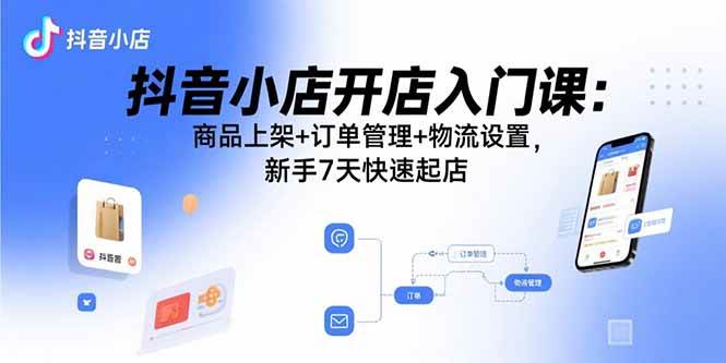 （15947期）抖音小店开店入门课：商品上架+订单管理+物流设置，新手7天快速起店小淇云库-创业网-网赚副业-网创副业-项目拆解-技术类创业资源网-副业网-免费资源下载小淇云库