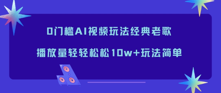 0门槛AI视频玩法经典老歌，播放量轻轻松松10w+玩法简单小淇云库-创业网-网赚副业-网创副业-项目拆解-技术类创业资源网-副业网-免费资源下载小淇云库