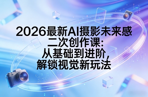 2026最新AI摄影未来感二次创作课:从基础到进阶,解锁视觉新玩法小淇云库-创业网-网赚副业-网创副业-项目拆解-技术类创业资源网-副业网-免费资源下载小淇云库