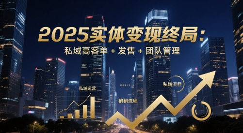 2025实体变现终局：私域高客单+发售+团队管理小淇云库-创业网-网赚副业-网创副业-项目拆解-技术类创业资源网-副业网-免费资源下载小淇云库