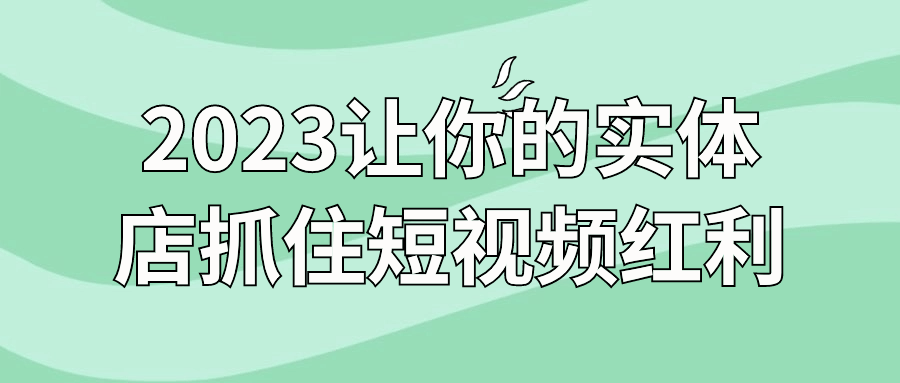 2023让你的实体店抓住短视频红利小淇云库-创业网-网赚副业-网创副业-项目拆解-技术类创业资源网-副业网-免费资源下载小淇云库