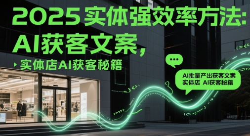 2025实体强效率方法：AI批量产出获客文案，实体店AI获客秘籍小淇云库-创业网-网赚副业-网创副业-项目拆解-技术类创业资源网-副业网-免费资源下载小淇云库