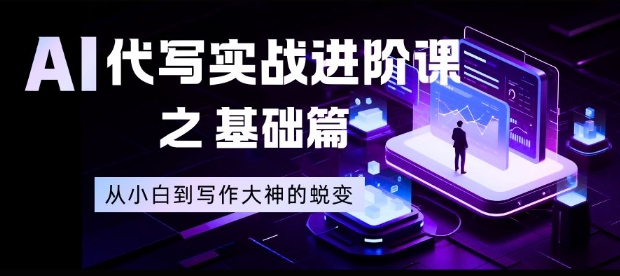 AI代写实战进阶课之基础篇,从小白到写作大神的蜕变【揭秘】小淇云库-创业网-网赚副业-网创副业-项目拆解-技术类创业资源网-副业网-免费资源下载小淇云库