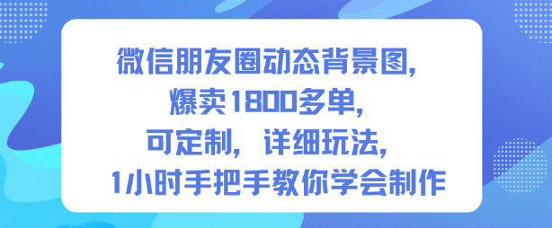 微信朋友圈动态背景图，爆卖1800多单，可定制，详细的玩法，1小时手把手教你学会制作【第一期】小淇云库-创业网-网赚副业-网创副业-项目拆解-技术类创业资源网-副业网-免费资源下载小淇云库