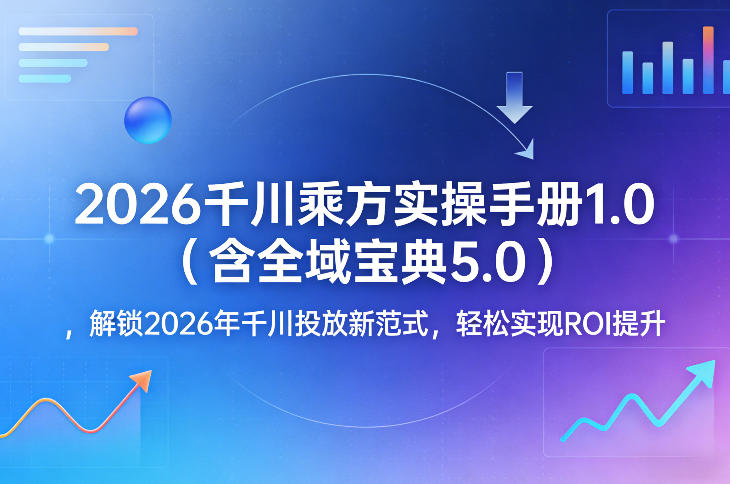 2026千川乘方实操手册1.0（含全域宝典5.0），解锁2026年千川投放新范式，轻松实现ROI提升小淇云库-创业网-网赚副业-网创副业-项目拆解-技术类创业资源网-副业网-免费资源下载小淇云库