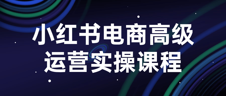小红书电商高级运营实操课程小淇云库-创业网-网赚副业-网创副业-项目拆解-技术类创业资源网-副业网-免费资源下载小淇云库