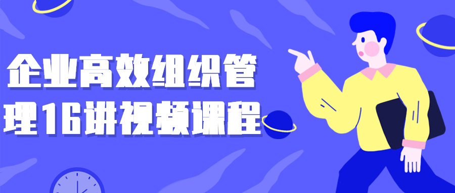 企业高效组织管理16讲视频课程小淇云库-创业网-网赚副业-网创副业-项目拆解-技术类创业资源网-副业网-免费资源下载小淇云库
