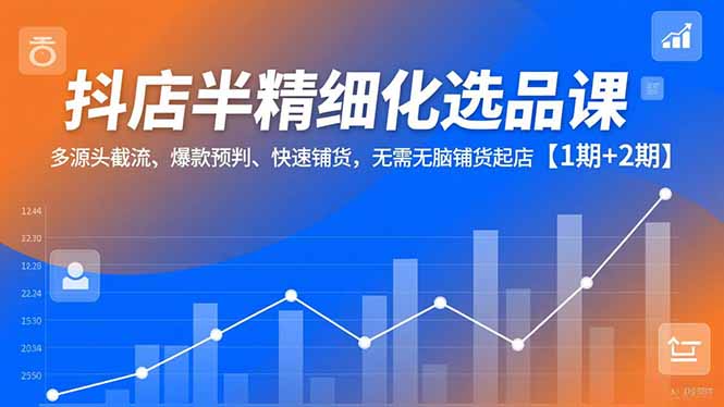 抖店半精细化选品课，多源头截流、爆款预判、快速铺货，无脑铺货起店【1期+2期】小淇云库-创业网-网赚副业-网创副业-项目拆解-技术类创业资源网-副业网-免费资源下载小淇云库