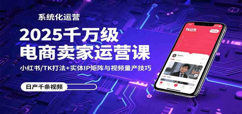2025千万级电商卖家运营课：小红书/TK打法+实体IP矩阵与视频量产技巧小淇云库-创业网-网赚副业-网创副业-项目拆解-技术类创业资源网-副业网-免费资源下载小淇云库