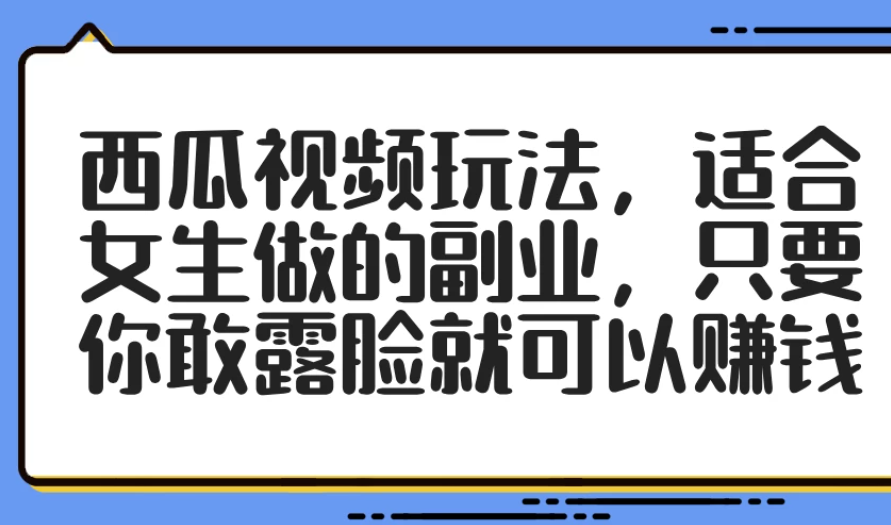 西瓜视频玩法，适合女生做的副业，只要你敢露脸就可以赚钱小淇云库-创业网-网赚副业-网创副业-项目拆解-技术类创业资源网-副业网-免费资源下载小淇云库