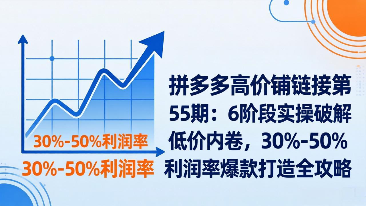 拼多多高价铺链接第55期：6阶段实操破解低价内卷，30%-50%利润率爆款打造全攻略小淇云库-创业网-网赚副业-网创副业-项目拆解-技术类创业资源网-副业网-免费资源下载小淇云库