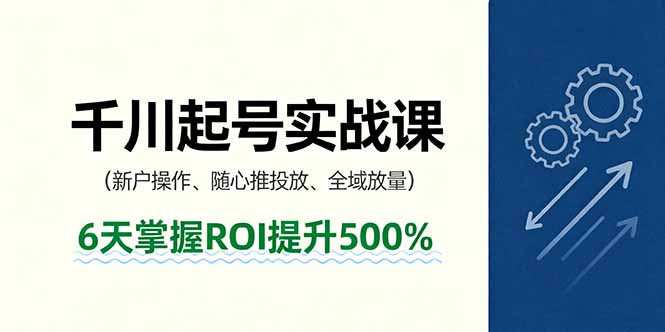 抖音千川起号实战课，新户操作,随心推投放,全域放量，6天掌握ROI提升500%小淇云库-创业网-网赚副业-网创副业-项目拆解-技术类创业资源网-副业网-免费资源下载小淇云库