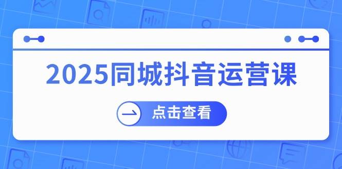 2025同城抖音运营课：涵盖实体店盈利，团购好处，助商家获取流量小淇云库-创业网-网赚副业-网创副业-项目拆解-技术类创业资源网-副业网-免费资源下载小淇云库