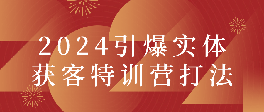 2024引爆实体获客特训营打法小淇云库-创业网-网赚副业-网创副业-项目拆解-技术类创业资源网-副业网-免费资源下载小淇云库