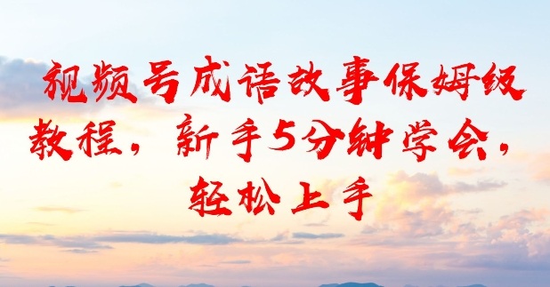 视频号成语故事保姆级教程,新手5分钟学会,轻松上手小淇云库-创业网-网赚副业-网创副业-项目拆解-技术类创业资源网-副业网-免费资源下载小淇云库