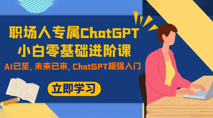 职场人专属 ChatGPT 小白零基础进阶课，AI 已至，未来已来，ChatGPT 超强入门小淇云库-创业网-网赚副业-网创副业-项目拆解-技术类创业资源网-副业网-免费资源下载小淇云库