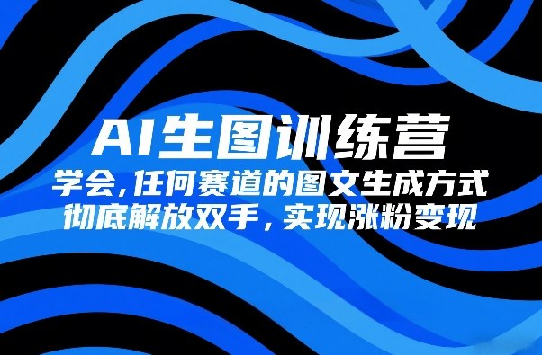 AI生图训练营，学会任何赛道的图文生成方式，彻底解放双手，实现涨粉变现小淇云库-创业网-网赚副业-网创副业-项目拆解-技术类创业资源网-副业网-免费资源下载小淇云库