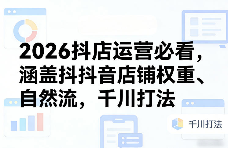 2026抖店运营必看，涵盖抖音店铺权重、自然流，千川打法小淇云库-创业网-网赚副业-网创副业-项目拆解-技术类创业资源网-副业网-免费资源下载小淇云库