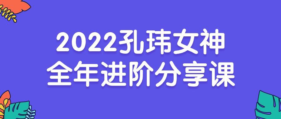 2022孔玮女神全年进阶分享课小淇云库-创业网-网赚副业-网创副业-项目拆解-技术类创业资源网-副业网-免费资源下载小淇云库