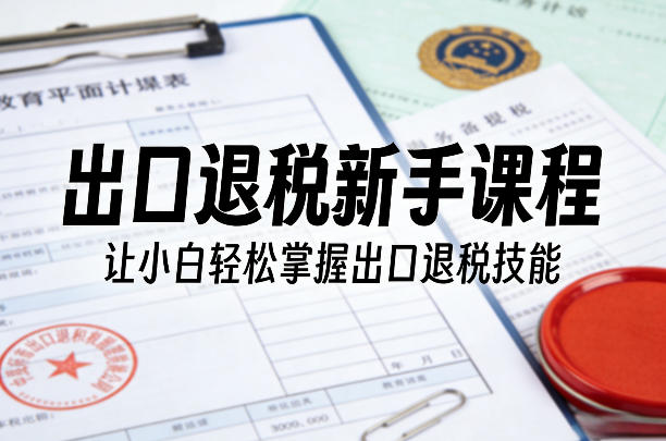 出口退税新手课程,让小白轻松掌握出口退税技能小淇云库-创业网-网赚副业-网创副业-项目拆解-技术类创业资源网-副业网-免费资源下载小淇云库