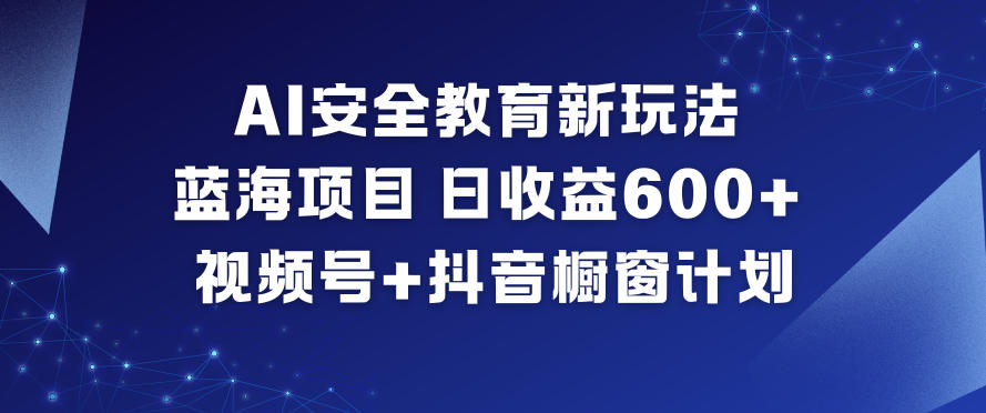 AI安全教育新玩法，蓝海项目，日收益6张+，视频号+抖音橱窗计划小淇云库-创业网-网赚副业-网创副业-项目拆解-技术类创业资源网-副业网-免费资源下载小淇云库