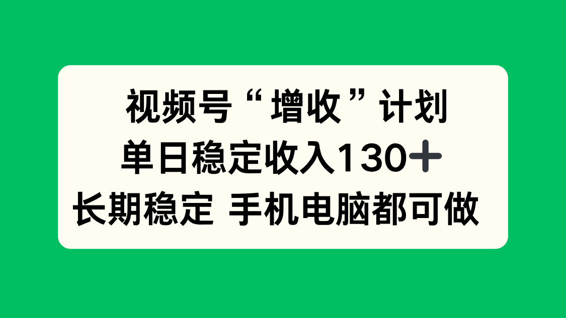 视频号“增收”计划，单日稳定收入130十，长期稳定 手机电脑都可做！小淇云库-创业网-网赚副业-网创副业-项目拆解-技术类创业资源网-副业网-免费资源下载小淇云库