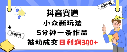 抖音赛道：小众新玩法，5分钟一条作品，被动成交，日利润3张小淇云库-创业网-网赚副业-网创副业-项目拆解-技术类创业资源网-副业网-免费资源下载小淇云库