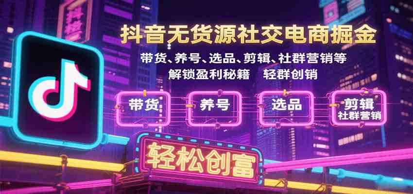抖音无货源社交电商掘金，带货、养号、选品、剪辑、社群营销等解锁盈利秘籍轻松创富小淇云库-创业网-网赚副业-网创副业-项目拆解-技术类创业资源网-副业网-免费资源下载小淇云库