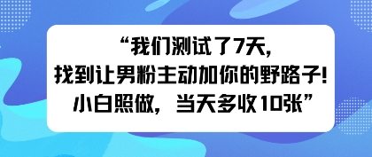 我们测试了7天,找到让男粉主动加你的野路子!小白照做,当天收益多张小淇云库-创业网-网赚副业-网创副业-项目拆解-技术类创业资源网-副业网-免费资源下载小淇云库
