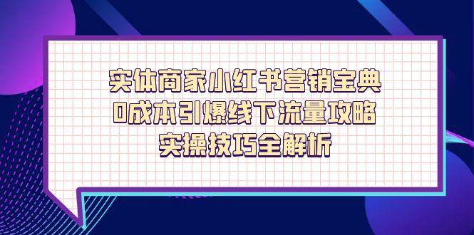 实体商家小红书营销宝典，0成本引爆线下流量攻略，实操技巧全解析小淇云库-创业网-网赚副业-网创副业-项目拆解-技术类创业资源网-副业网-免费资源下载小淇云库