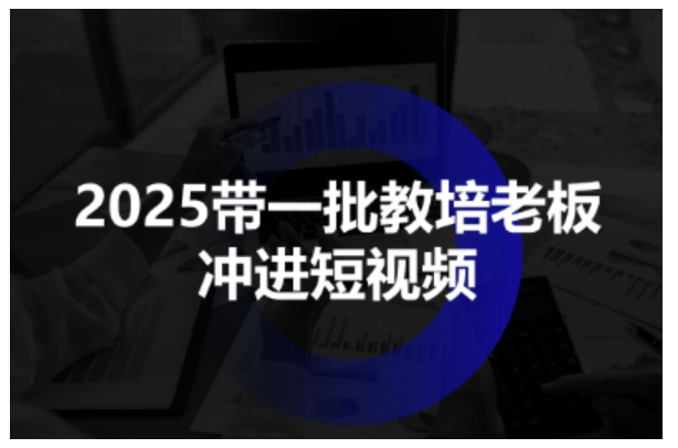 2025带一批教培老板冲进短视频,全方位助力教培人掌握短视频招生技能小淇云库-创业网-网赚副业-网创副业-项目拆解-技术类创业资源网-副业网-免费资源下载小淇云库