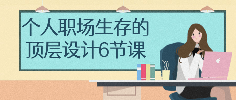 个人职场生存的顶层设计6节课小淇云库-创业网-网赚副业-网创副业-项目拆解-技术类创业资源网-副业网-免费资源下载小淇云库