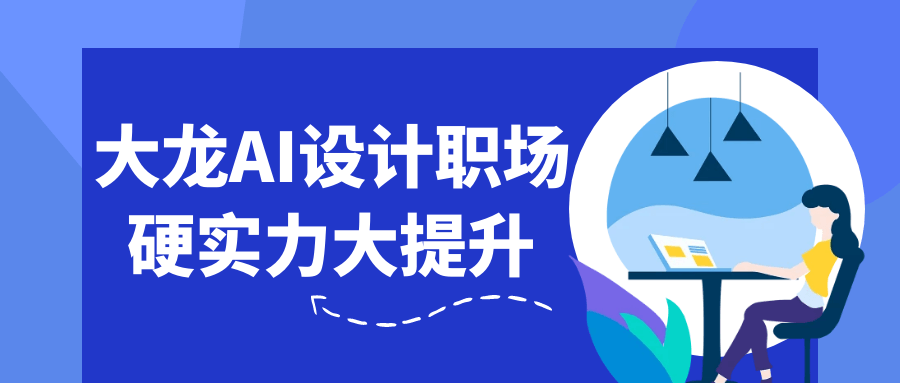 大龙AI设计职场硬实力大提升小淇云库-创业网-网赚副业-网创副业-项目拆解-技术类创业资源网-副业网-免费资源下载小淇云库