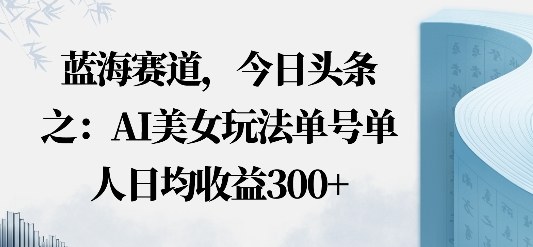 今日头条之AI美女玩法单号单人日均收益3张+无违规无封号无限制小淇云库-创业网-网赚副业-网创副业-项目拆解-技术类创业资源网-副业网-免费资源下载小淇云库