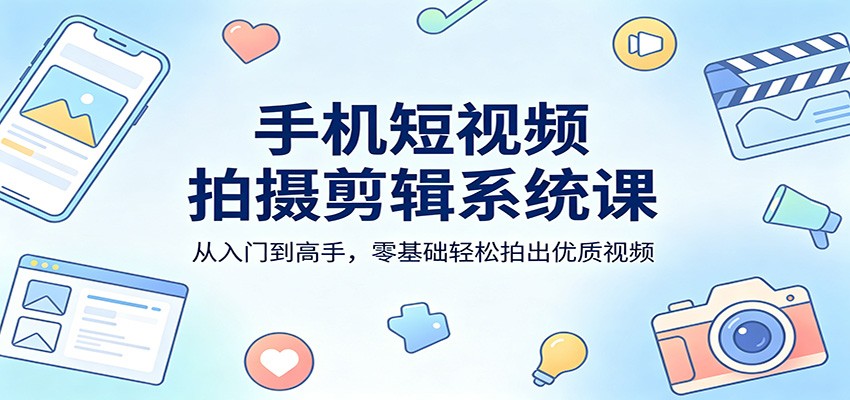 手机短视频拍摄剪辑系统课:从入门到高手,零基础轻松拍出优质视频-荆楚AI