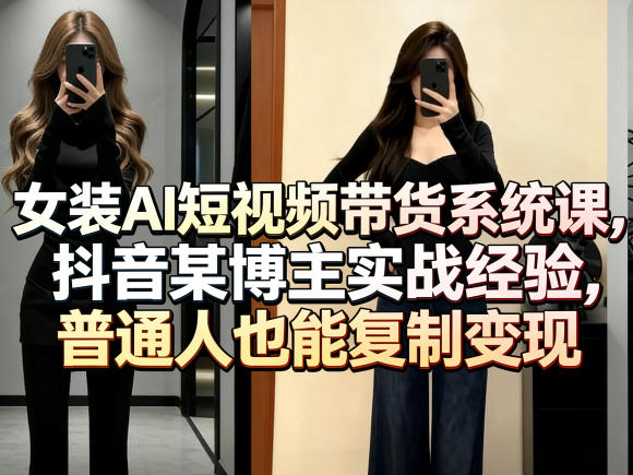 女装AI短视频带货系统课，抖音某博主实战经验，普通人也能复制变现小淇云库-创业网-网赚副业-网创副业-项目拆解-技术类创业资源网-副业网-免费资源下载小淇云库