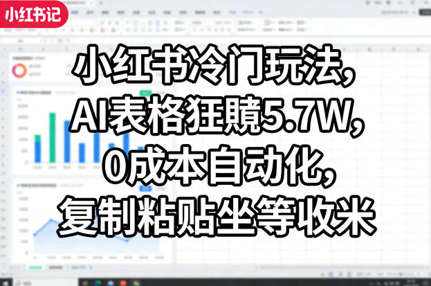小红书冷门玩法，AI表格狂賺5.7W，0成本自动化，复制粘贴坐等收米小淇云库-创业网-网赚副业-网创副业-项目拆解-技术类创业资源网-副业网-免费资源下载小淇云库