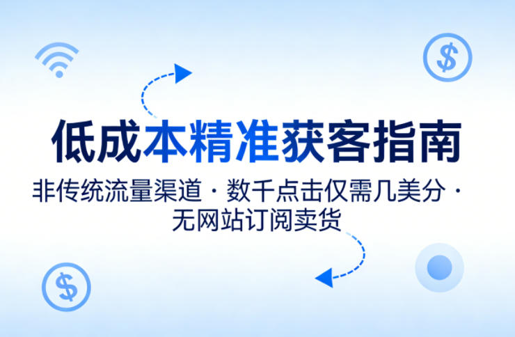 低成本精准获客指南，用非传统流量渠道，实现数千点击仅需几美分，不用网站也能搞订阅卖货小淇云库-创业网-网赚副业-网创副业-项目拆解-技术类创业资源网-副业网-免费资源下载小淇云库