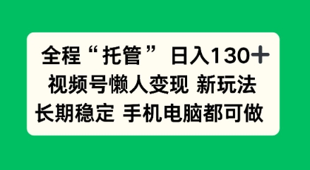 全程“托管”日入130十，视频号懒人变现新玩法，长期稳定手机电脑都可做【揭秘】小淇云库-创业网-网赚副业-网创副业-项目拆解-技术类创业资源网-副业网-免费资源下载小淇云库