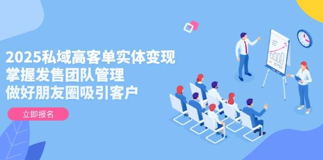 2025私域高客单实体变现,掌握发售团队管理,做好朋友圈吸引客户小淇云库-创业网-网赚副业-网创副业-项目拆解-技术类创业资源网-副业网-免费资源下载小淇云库