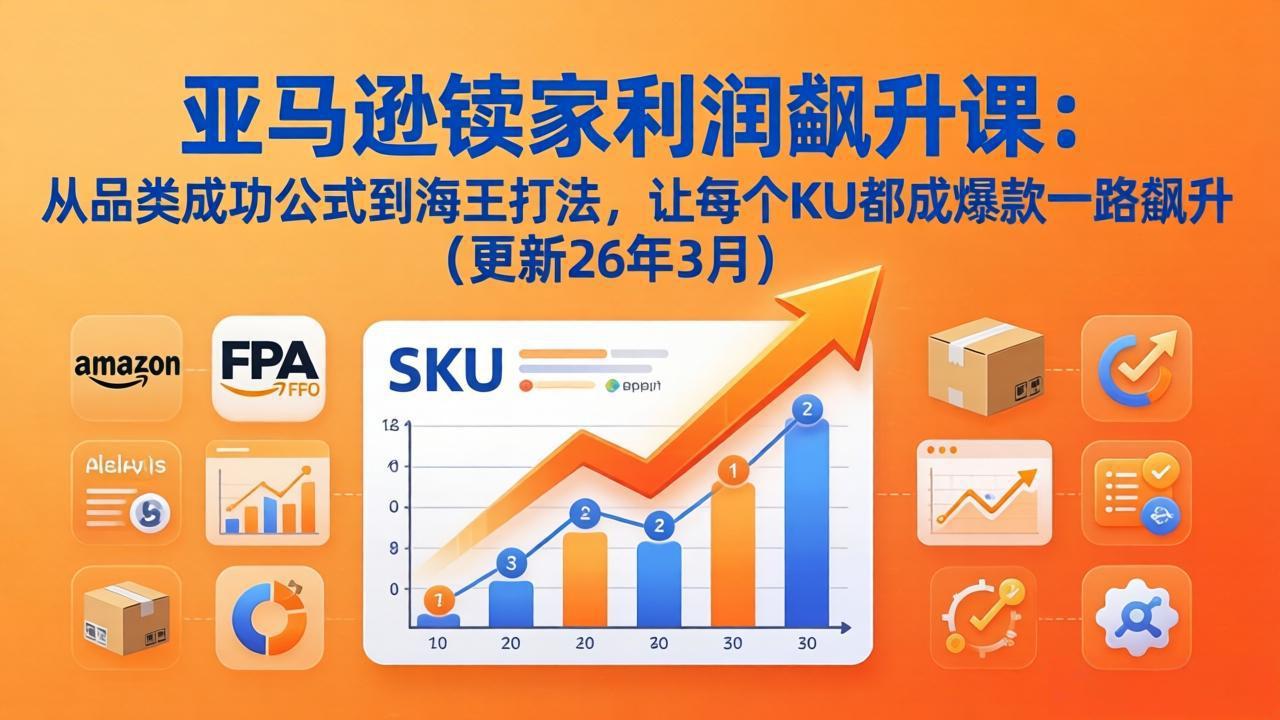 亚马逊卖家利润飙升课：从品类成功公式到海王打法，让每个SKU都成爆款一路飙升(更新26年3月小淇云库-创业网-网赚副业-网创副业-项目拆解-技术类创业资源网-副业网-免费资源下载小淇云库