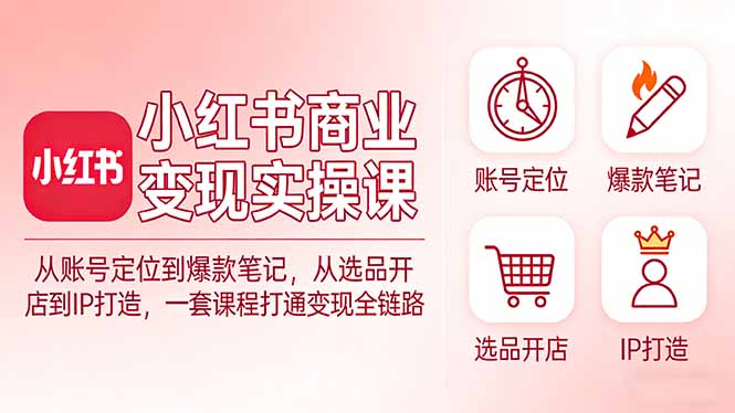 小红书商业变现实操课：从账号定位到爆款笔记，从选品开店到IP打造，一套课程打通变现全链路小淇云库-创业网-网赚副业-网创副业-项目拆解-技术类创业资源网-副业网-免费资源下载小淇云库