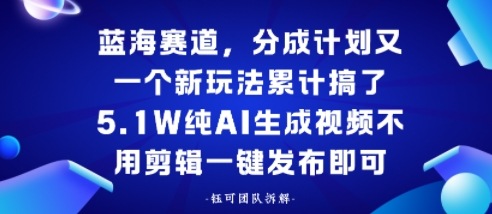蓝海赛道,分成计划又一个新玩法累计搞了5.1W,纯AI生成视频不用剪辑一键发布即可小淇云库-创业网-网赚副业-网创副业-项目拆解-技术类创业资源网-副业网-免费资源下载小淇云库