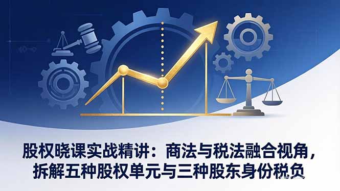 股权晓课实战精讲：商法与税法融合视角，拆解五种股权单元与三种股东身份税负小淇云库-创业网-网赚副业-网创副业-项目拆解-技术类创业资源网-副业网-免费资源下载小淇云库