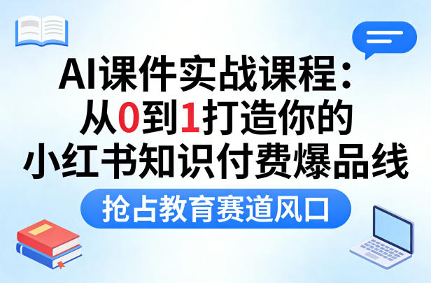 AI课件实战课程,从0到1打造你的小红书知识付费爆品线,抢占教育赛道风口小淇云库-创业网-网赚副业-网创副业-项目拆解-技术类创业资源网-副业网-免费资源下载小淇云库