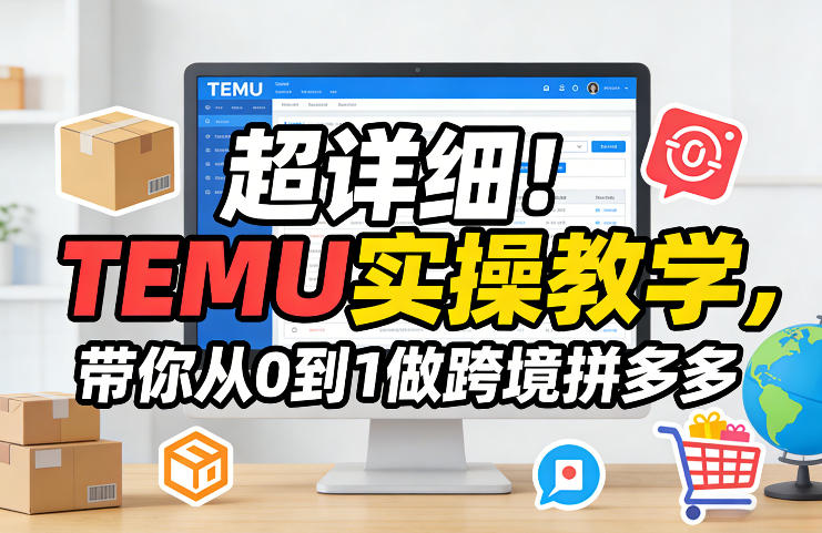 超详细！TEMU实操教学，带你从0到1做跨境拼多多小淇云库-创业网-网赚副业-网创副业-项目拆解-技术类创业资源网-副业网-免费资源下载小淇云库