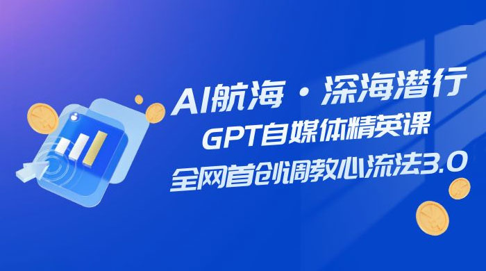 AI 航海·深海潜行，GPT 自媒体精英课，全网首创调教心流法 3.0（ 20 节课）小淇云库-创业网-网赚副业-网创副业-项目拆解-技术类创业资源网-副业网-免费资源下载小淇云库