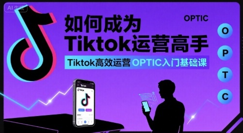 如何成为Tiktok运营高手，Tiktok高效运营OPTIC入门基础课小淇云库-创业网-网赚副业-网创副业-项目拆解-技术类创业资源网-副业网-免费资源下载小淇云库
