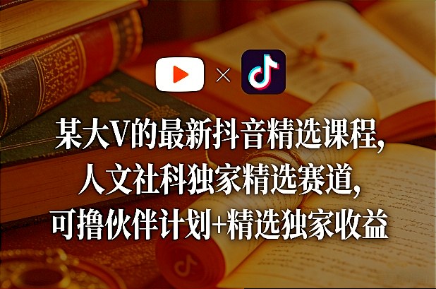 某大V的最新抖音精选课程，人文社科独家精选赛道，可撸伙伴计划+精选独家收益小淇云库-创业网-网赚副业-网创副业-项目拆解-技术类创业资源网-副业网-免费资源下载小淇云库